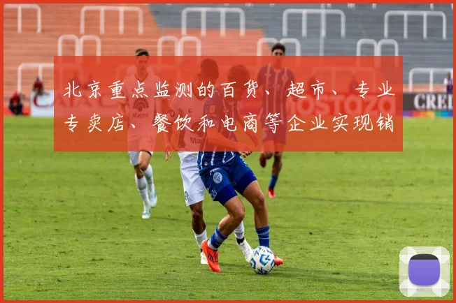 北京重点监测的百货、超市、专业专卖店、餐饮和电商等企业实现销售额28.4亿元
