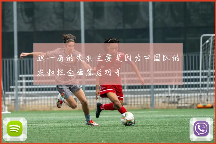 这一局的失利主要是因为中国队的发扣拦全面落后对手