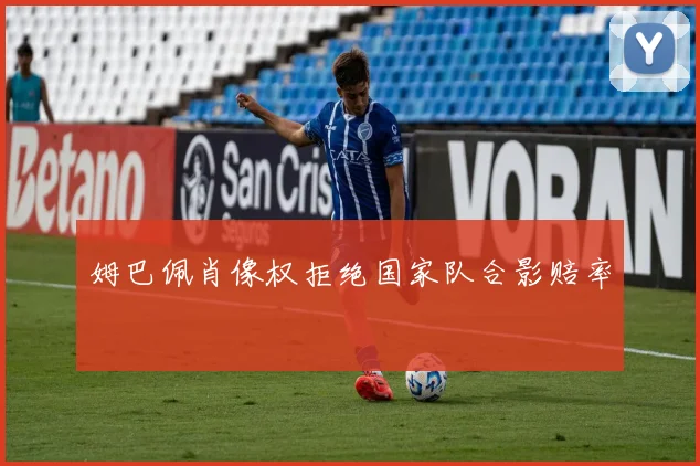 姆巴佩肖像权拒绝国家队合影赔率