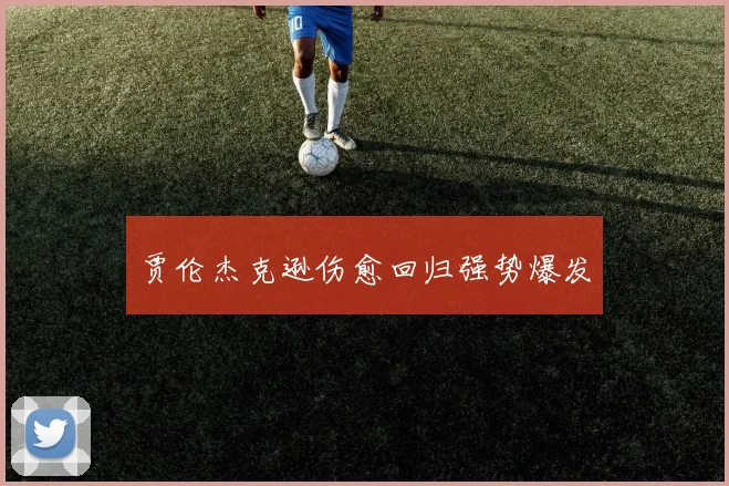 贾伦杰克逊伤愈回归强势爆发
