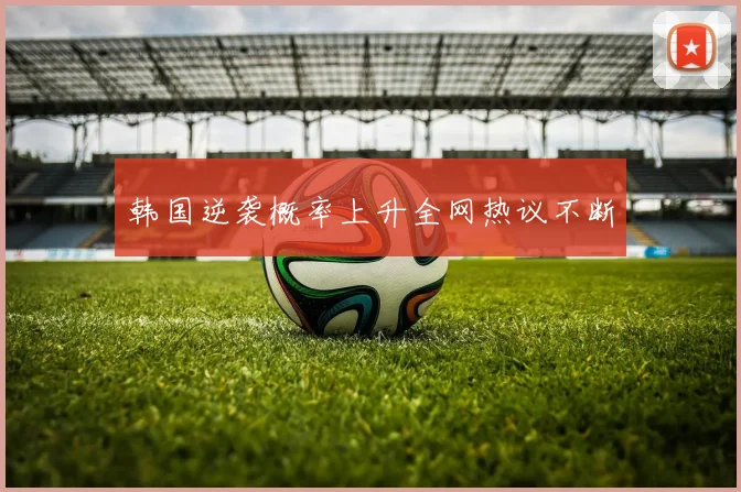 韩国逆袭概率上升全网热议不断