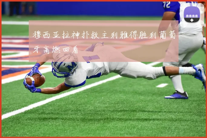 穆西亚拉神扑救主利雅得胜利葡萄牙高燃回看