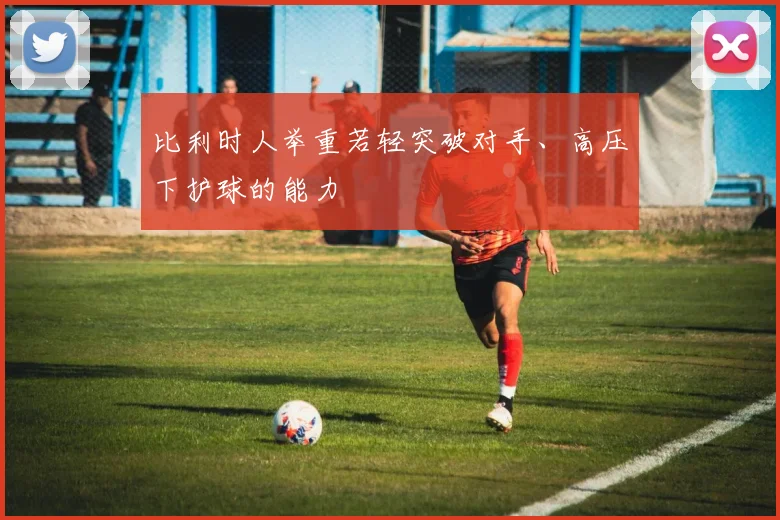 比利时人举重若轻突破对手、高压下护球的能力