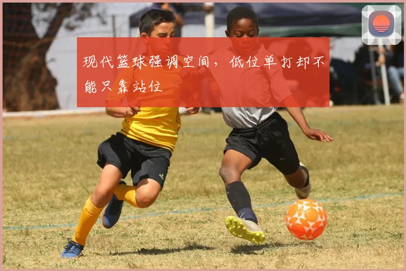 现代篮球强调空间,低位单打却不能只靠站位