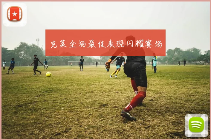 克莱全场最佳表现闪耀赛场