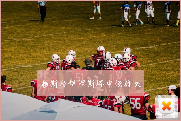 赖斯与伊涅斯塔中场对决