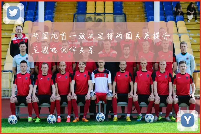 两国元首一致决定将两国关系提升至战略伙伴关系