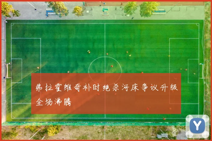 弗拉霍维奇补时绝杀河床争议升级全场沸腾