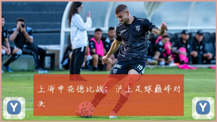 上海申花德比战：沪上足球巅峰对决