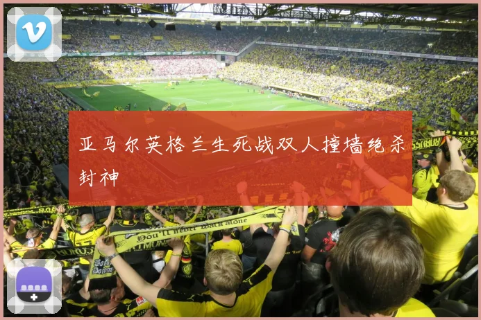 亚马尔英格兰生死战双人撞墙绝杀封神