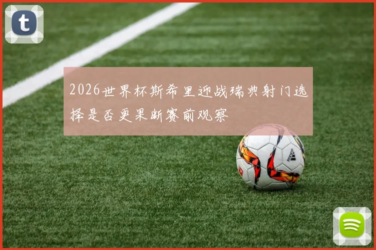 2026世界杯斯希里迎战瑞典射门选择是否更果断赛前观察