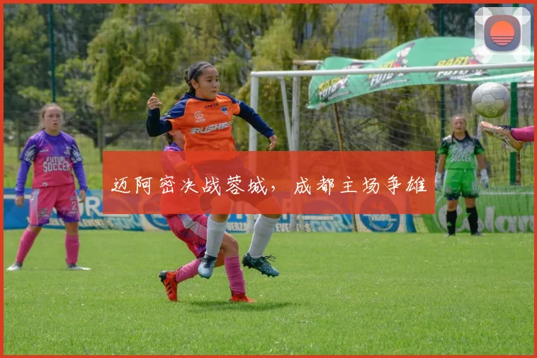 迈阿密决战蓉城，成都主场争雄