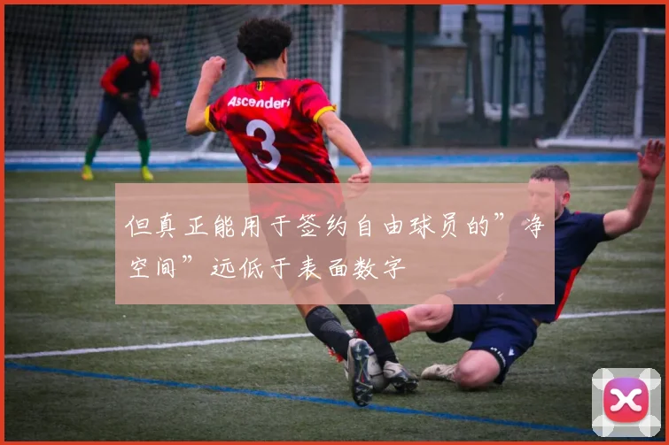 但真正能用于签约自由球员的”净空间”远低于表面数字