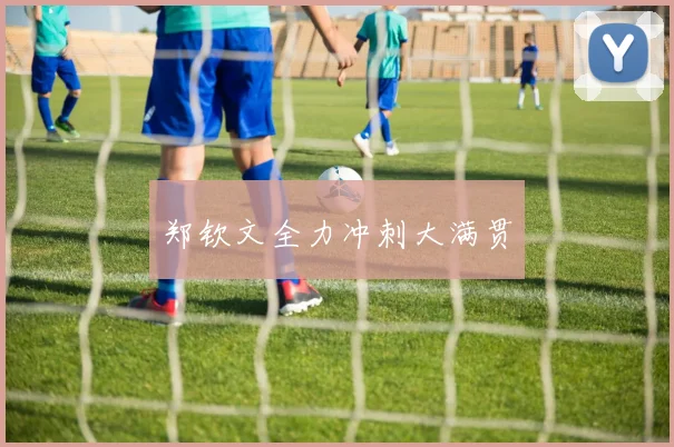 郑钦文全力冲刺大满贯