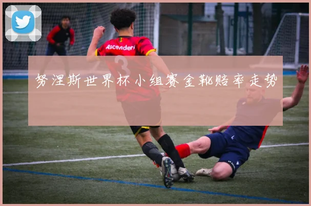 努涅斯世界杯小组赛金靴赔率走势