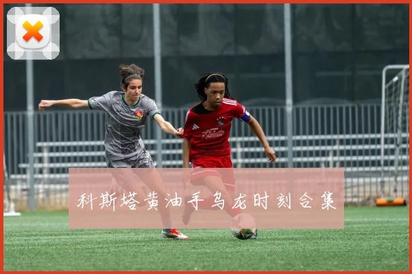 科斯塔黄油手乌龙时刻合集
