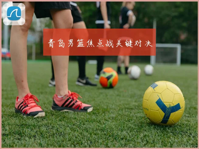 青岛男篮焦点战关键对决