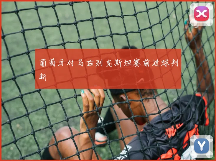 葡萄牙对乌兹别克斯坦赛前进球判断