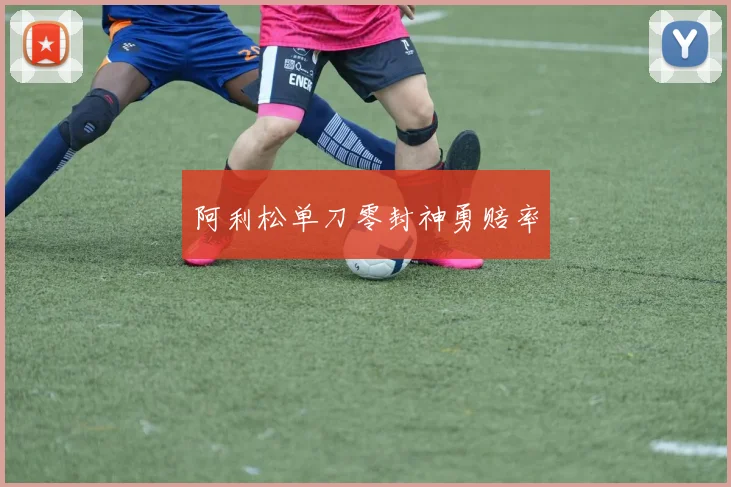 阿利松单刀零封神勇赔率