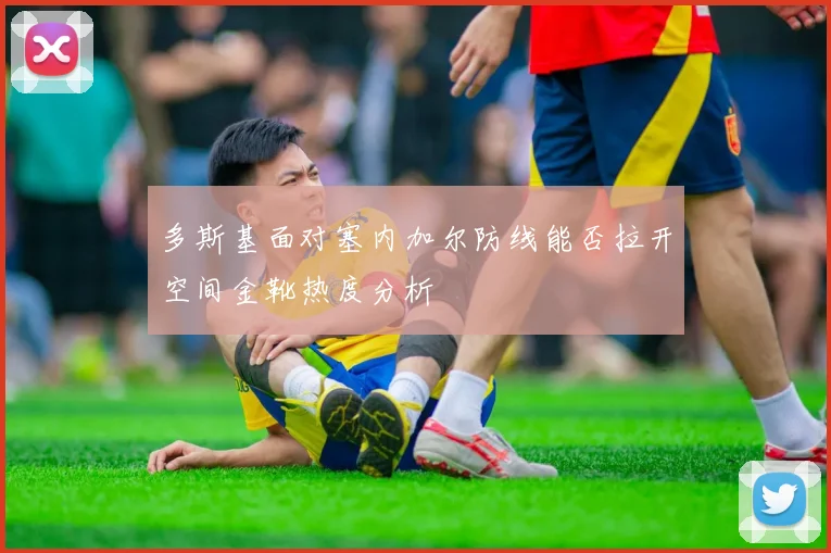 多斯基面对塞内加尔防线能否拉开空间金靴热度分析