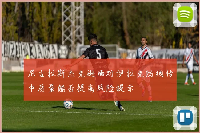 尼古拉斯杰克逊面对伊拉克防线传中质量能否提高风险提示