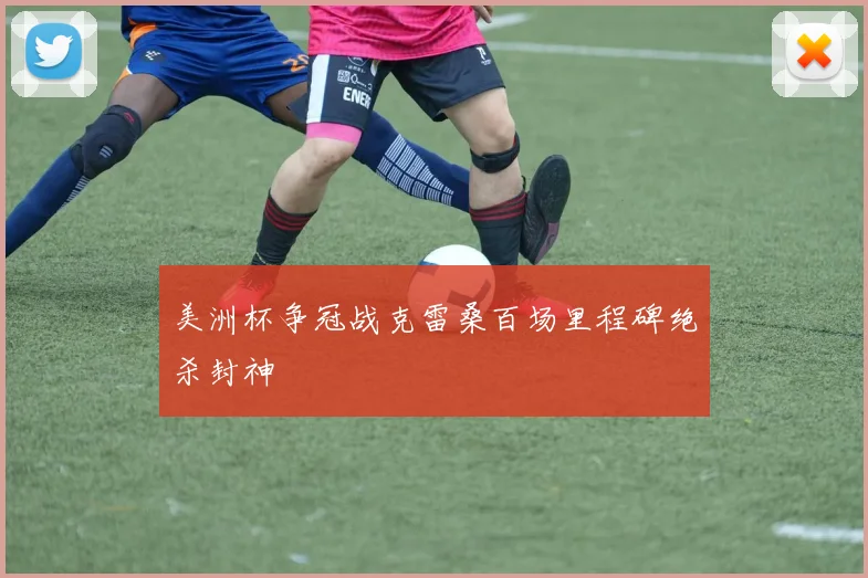美洲杯争冠战克雷桑百场里程碑绝杀封神