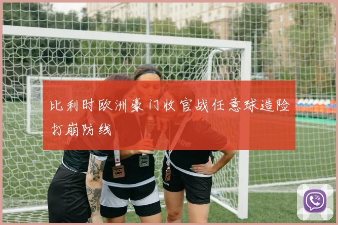 比利时欧洲豪门收官战任意球造险打崩防线