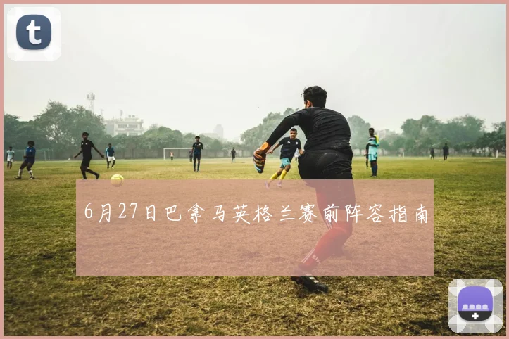 6月27日巴拿马英格兰赛前阵容指南