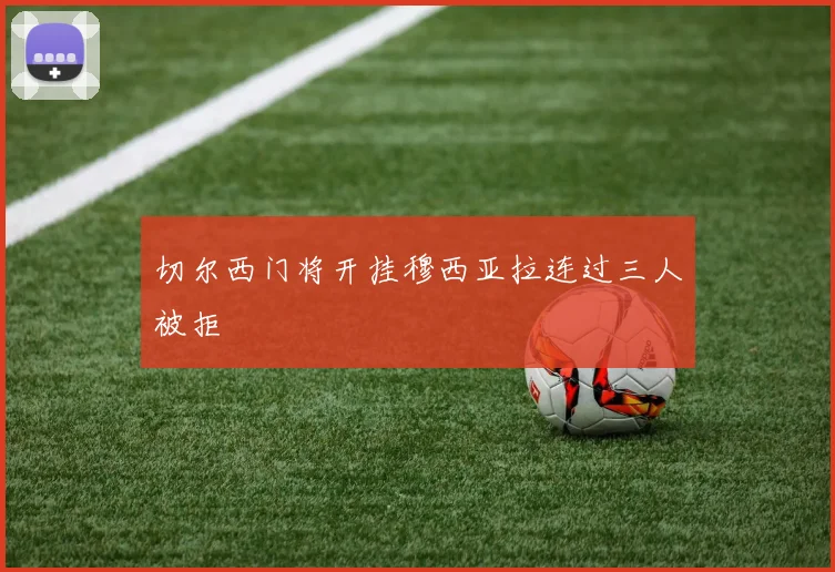 切尔西门将开挂穆西亚拉连过三人被拒