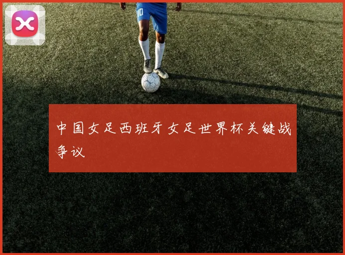 中国女足西班牙女足世界杯关键战争议