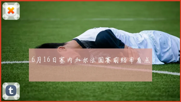 6月16日塞内加尔法国赛前赔率看点