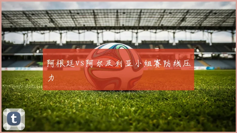 阿根廷vs阿尔及利亚小组赛防线压力