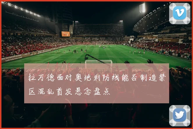 拉万德面对奥地利防线能否制造禁区混乱首发悬念盘点