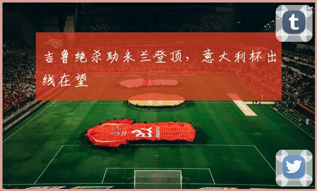 吉鲁绝杀助米兰登顶，意大利杯出线在望
