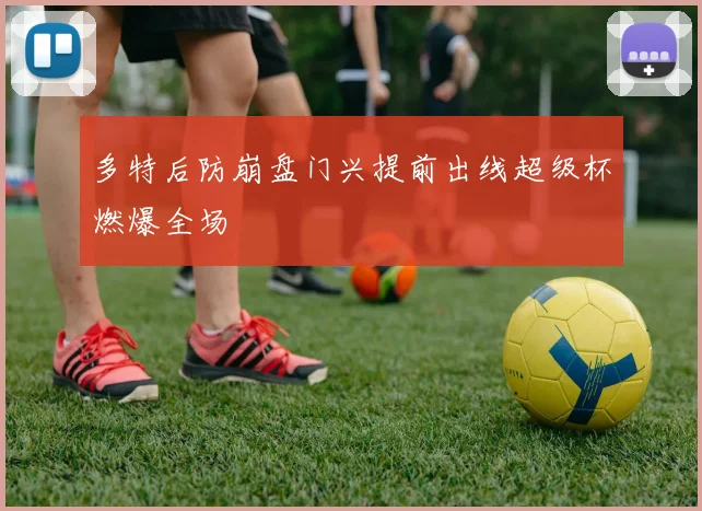 多特后防崩盘门兴提前出线超级杯燃爆全场