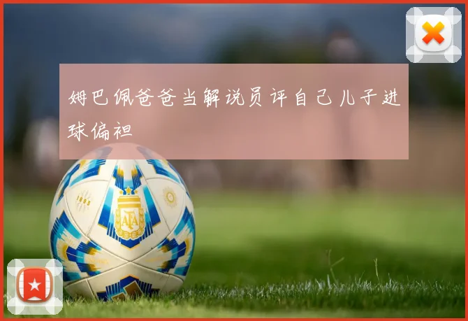 姆巴佩爸爸当解说员评自己儿子进球偏袒