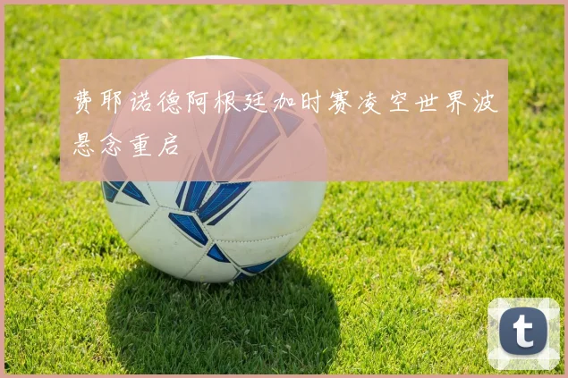 费耶诺德阿根廷加时赛凌空世界波悬念重启