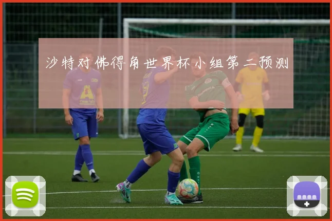 沙特对佛得角世界杯小组第二预测