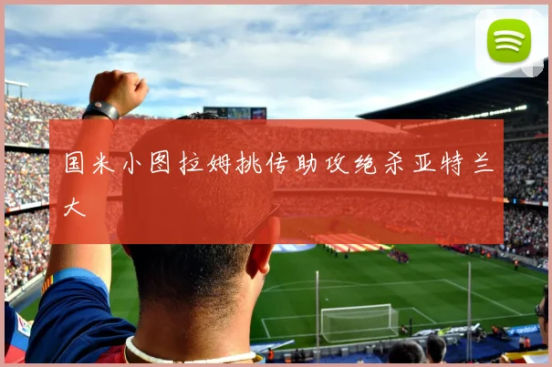 国米小图拉姆挑传助攻绝杀亚特兰大