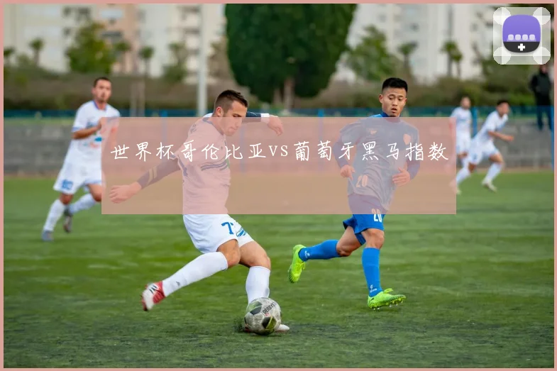 世界杯哥伦比亚vs葡萄牙黑马指数