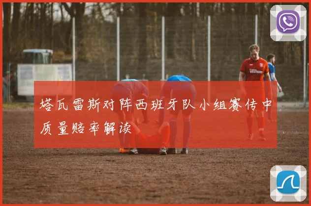 塔瓦雷斯对阵西班牙队小组赛传中质量赔率解读