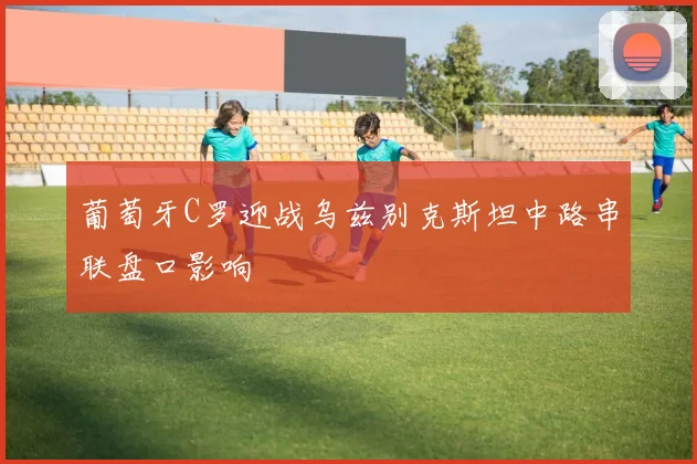 葡萄牙C罗迎战乌兹别克斯坦中路串联盘口影响