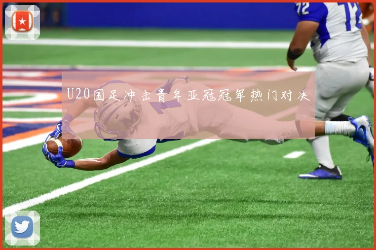 U20国足冲击青年亚冠冠军热门对决