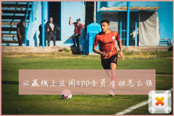 必赢线上庄闲app会员活动怎么领