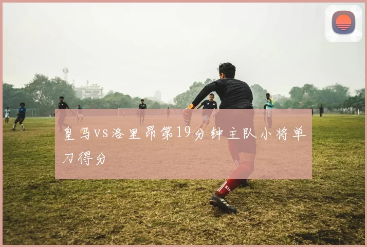 皇马vs洛里昂第19分钟主队小将单刀得分