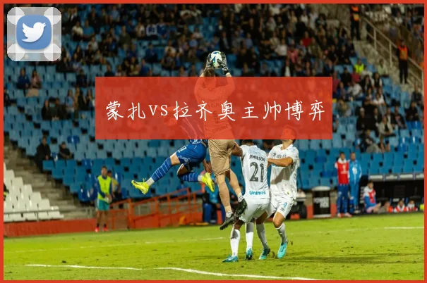 蒙扎vs拉齐奥主帅博弈
