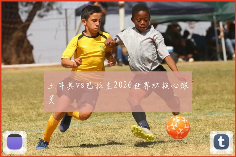 土耳其vs巴拉圭2026世界杯核心球员
