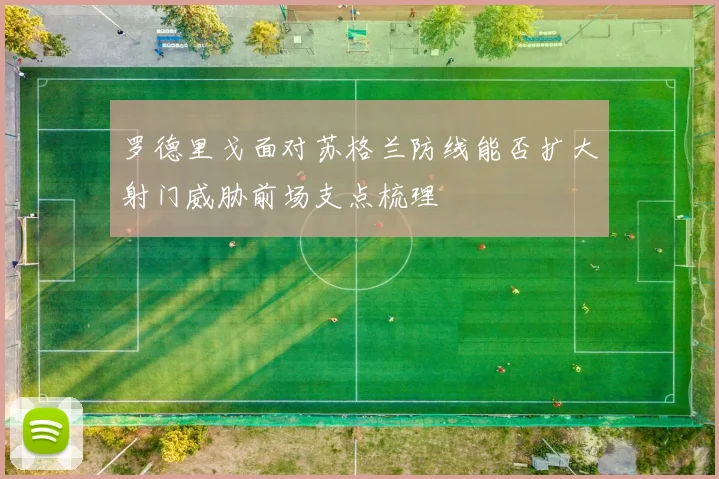 罗德里戈面对苏格兰防线能否扩大射门威胁前场支点梳理