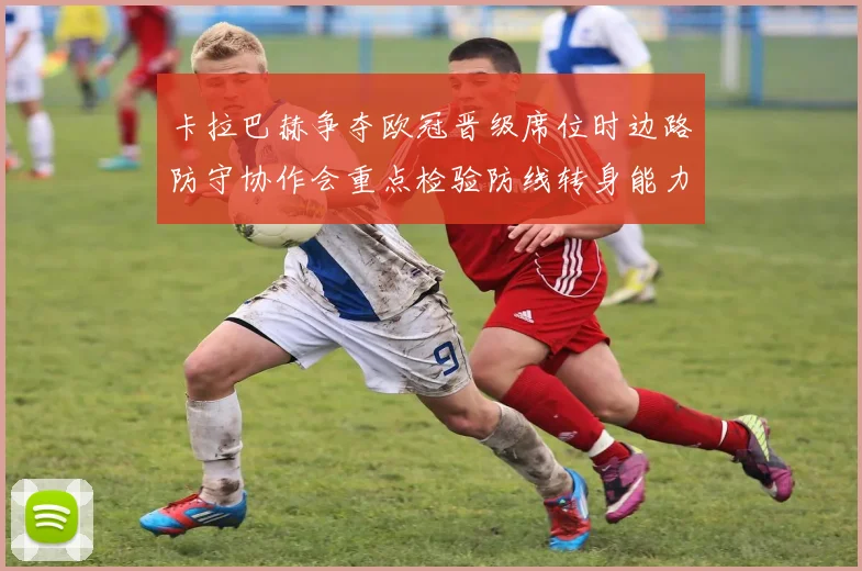 卡拉巴赫争夺欧冠晋级席位时边路防守协作会重点检验防线转身能力
