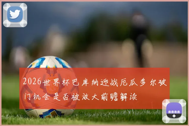 2026世界杯巴库纳迎战厄瓜多尔破门机会是否被放大前瞻解读